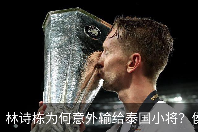 林诗栋为何意外输给泰国小将？侯英超三字揭示背后原因